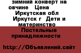 зимний конверт на овчине › Цена ­ 1 300 - Иркутская обл., Иркутск г. Дети и материнство » Постельные принадлежности   